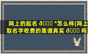网上的起名 🐛 *
怎么样(网上取名字收费的靠谱真实 🐋 吗)